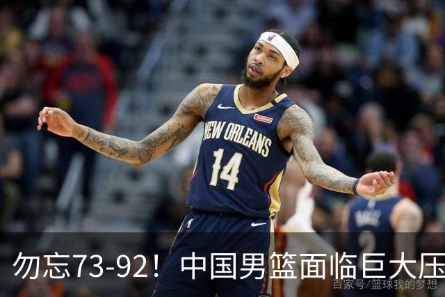 勿忘73-92！中国男篮面临巨大压力，三人角色至关重要